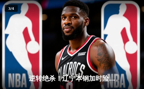 逆转绝杀！辽宁本钢加时险胜广东宏远，赵继伟30分统治生死时刻 - 3