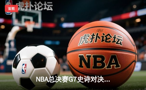NBA总决赛G7史诗对决：湖人险胜凯尔特人，詹姆斯荣膺MVP