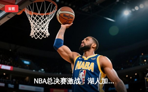 NBA总决赛激战：湖人加时险胜凯尔特人，詹姆斯创纪录之夜