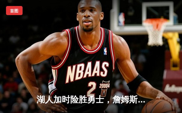 湖人加时险胜勇士，詹姆斯关键三分锁定胜局