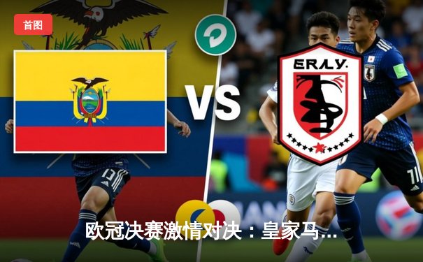 欧冠决赛激情对决：皇家马德里3-1力克利物浦，本泽马梅开二度加冕传奇