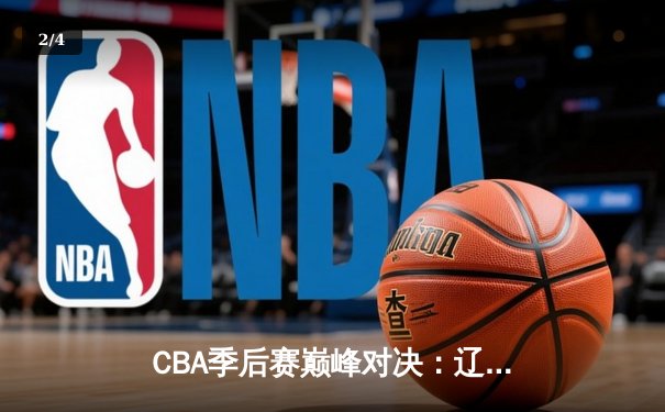 CBA季后赛巅峰对决：辽宁本钢加时险胜广东宏远，总比分2-1领先 - 2
